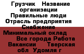 Грузчик › Название организации ­ Правильные люди › Отрасль предприятия ­ Снабжение › Минимальный оклад ­ 26 000 - Все города Работа » Вакансии   . Тверская обл.,Удомля г.